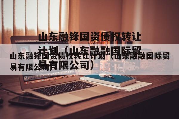 山东融锋国资债权转让计划（山东融融国际贸易有限公司）