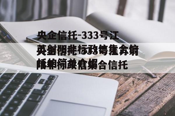 央企信托-333号江苏射阳非标政信集合信托的简单介绍