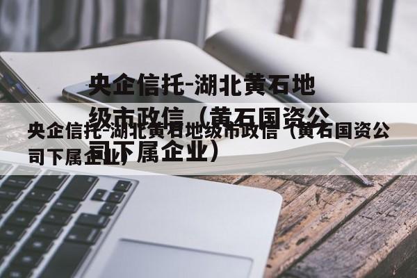 央企信托-湖北黄石地级市政信（黄石国资公司下属企业）