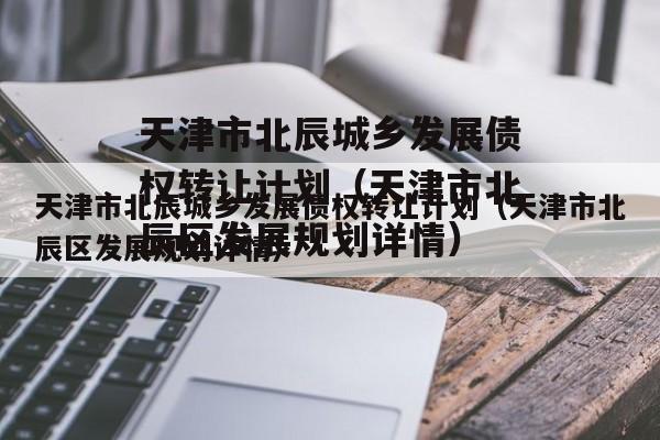 天津市北辰城乡发展债权转让计划（天津市北辰区发展规划详情）
