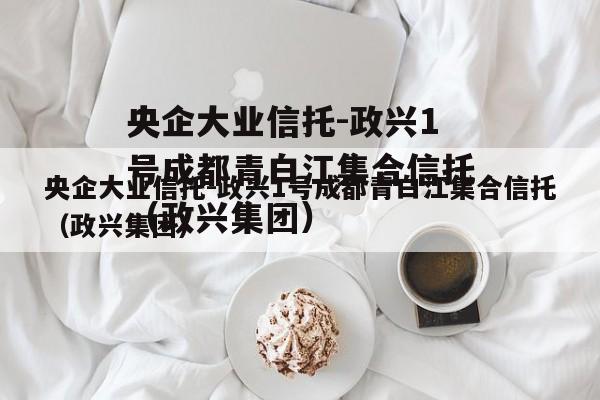 央企大业信托-政兴1号成都青白江集合信托（政兴集团）