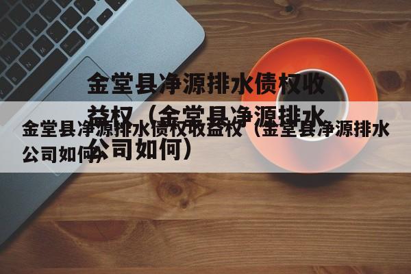 金堂县净源排水债权收益权（金堂县净源排水公司如何）