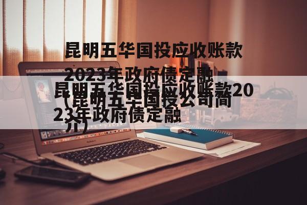昆明五华国投应收账款2023年政府债定融(昆明五华国投公司简介)