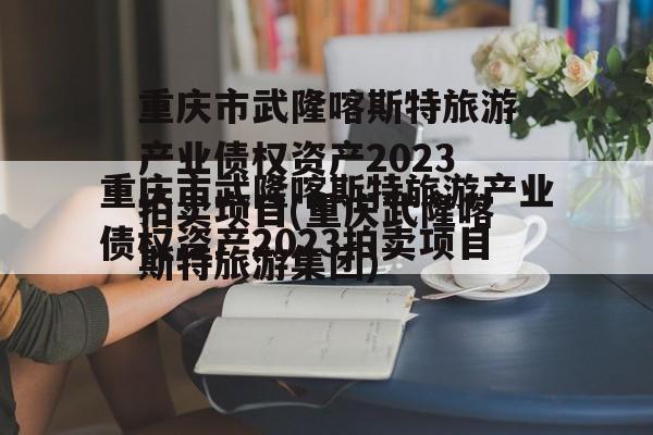 重庆市武隆喀斯特旅游产业债权资产2023拍卖项目(重庆武隆喀斯特旅游集团)