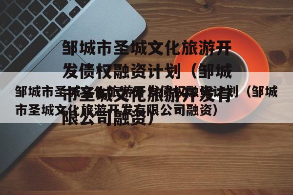 邹城市圣城文化旅游开发债权融资计划（邹城市圣城文化旅游开发有限公司融资）