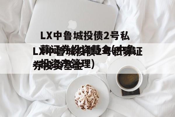 LX中鲁城投债2号私募证券投资基金(中鲁投资产管理)