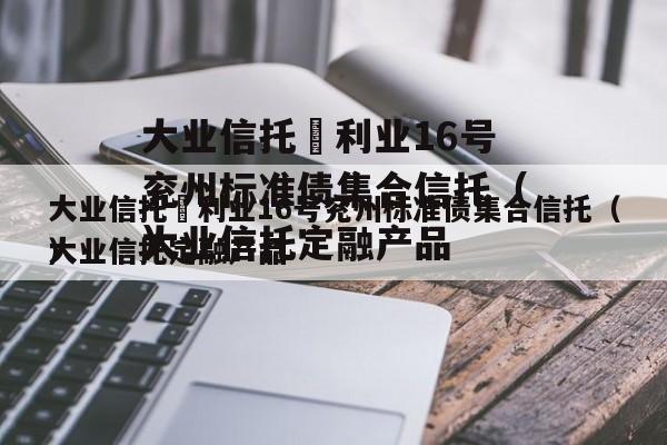 大业信托–利业16号兖州标准债集合信托（大业信托定融产品
）