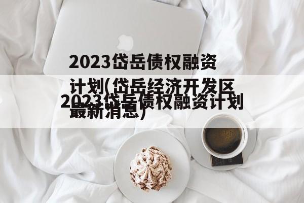 2023岱岳债权融资计划(岱岳经济开发区最新消息)