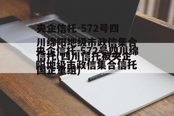 央企信托-572号四川绵阳地级市政信集合信托(四川信托被央企国企重组)