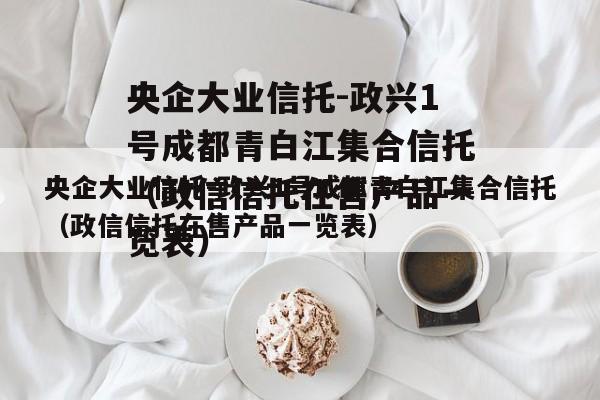 央企大业信托-政兴1号成都青白江集合信托（政信信托在售产品一览表）
