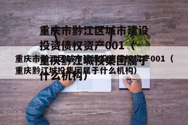 重庆市黔江区城市建设投资债权资产001（重庆黔江城投集团属于什么机构）