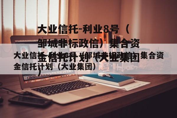 大业信托-利业8号（邹城非标政信）集合资金信托计划（大业集团）