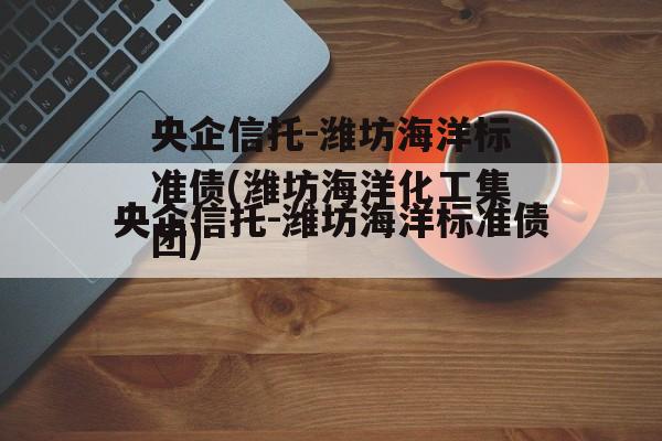 央企信托-潍坊海洋标准债(潍坊海洋化工集团)