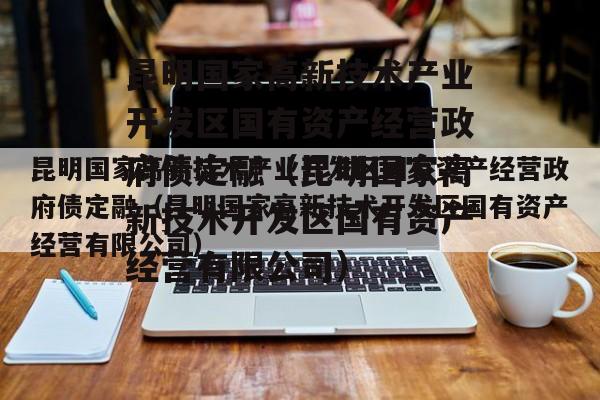 昆明国家高新技术产业开发区国有资产经营政府债定融（昆明国家高新技术开发区国有资产经营有限公司）