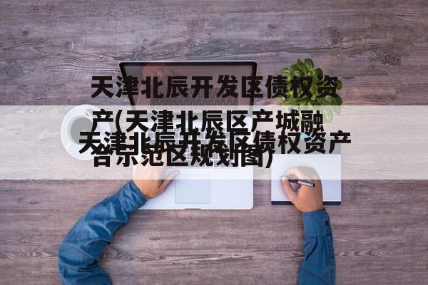 天津北辰开发区债权资产(天津北辰区产城融合示范区规划图)
