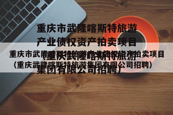 重庆市武隆喀斯特旅游产业债权资产拍卖项目（重庆武隆喀斯特旅游集团有限公司招聘）