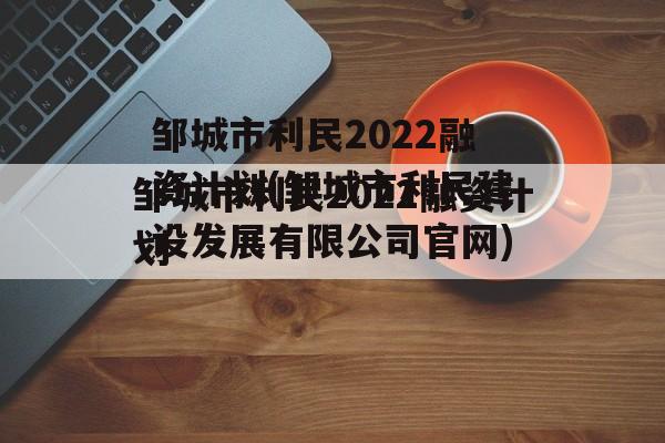 邹城市利民2022融资计划(邹城市利民建设发展有限公司官网)