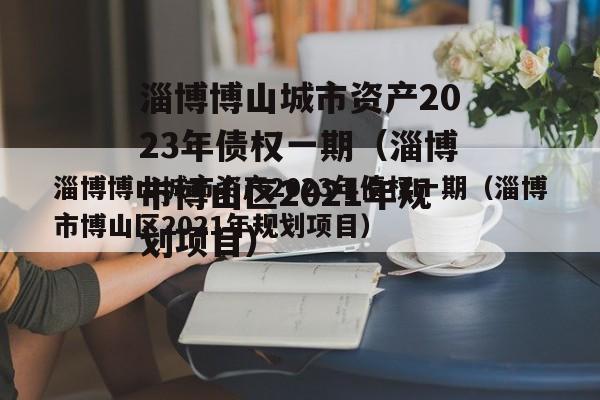 淄博博山城市资产2023年债权一期（淄博市博山区2021年规划项目）