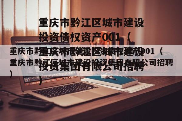 重庆市黔江区城市建设投资债权资产001（重庆市黔江区城市建设投资集团有限公司招聘）