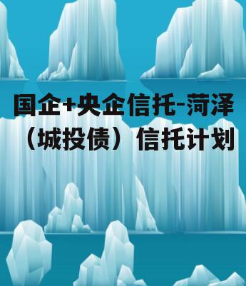 国企+央企信托-菏泽（城投债）信托计划