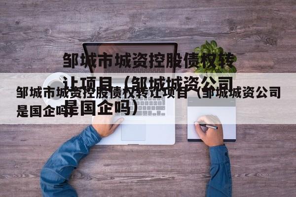 邹城市城资控股债权转让项目（邹城城资公司是国企吗）