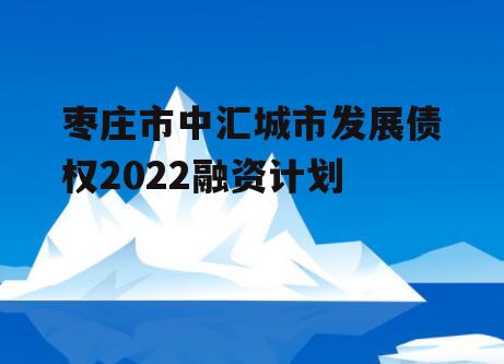 枣庄市中汇城市发展债权2022融资计划
