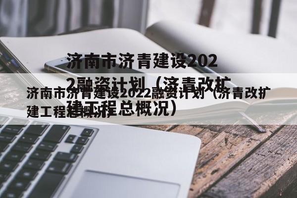济南市济青建设2022融资计划（济青改扩建工程总概况）