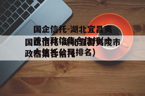 国企信托-湖北宜昌夷陵市政信集合信托(十大信托公司排名)