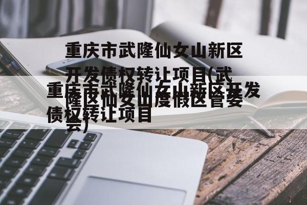 重庆市武隆仙女山新区开发债权转让项目(武隆区仙女山度假区管委会)