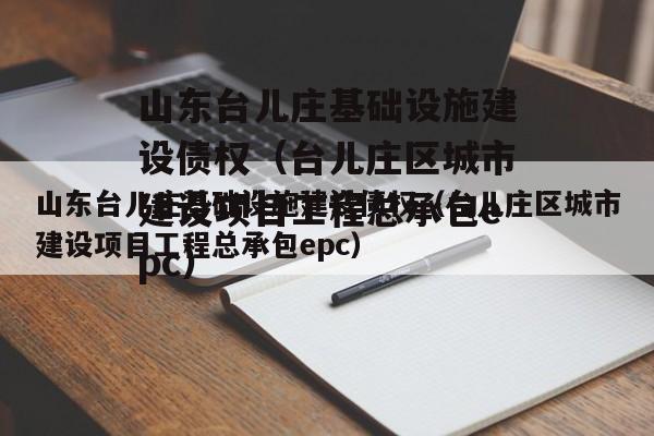 山东台儿庄基础设施建设债权（台儿庄区城市建设项目工程总承包epc）