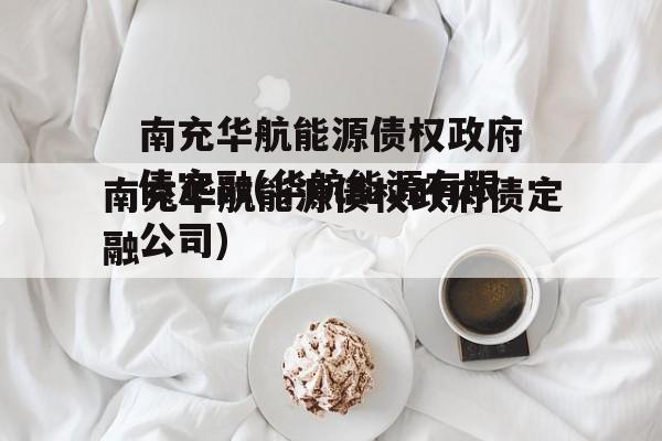 南充华航能源债权政府债定融(华航能源有限公司)