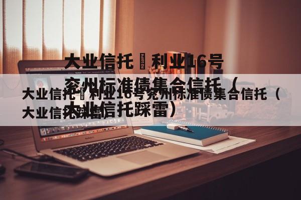 大业信托–利业16号兖州标准债集合信托（大业信托踩雷）