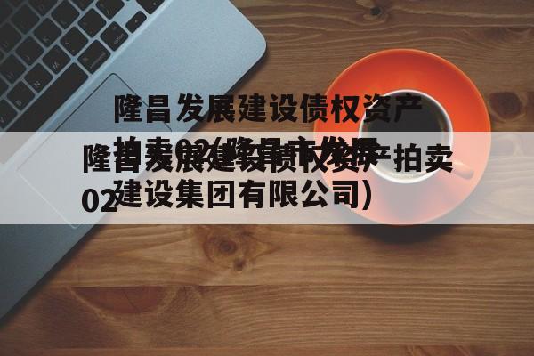 隆昌发展建设债权资产拍卖02(隆昌市发展建设集团有限公司)
