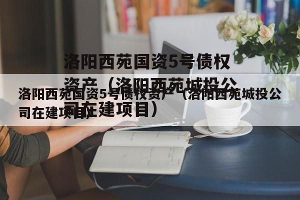 洛阳西苑国资5号债权资产（洛阳西苑城投公司在建项目）
