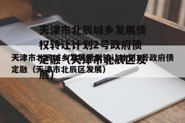 天津市北辰城乡发展债权转让计划2号政府债定融（天津市北辰区发展）