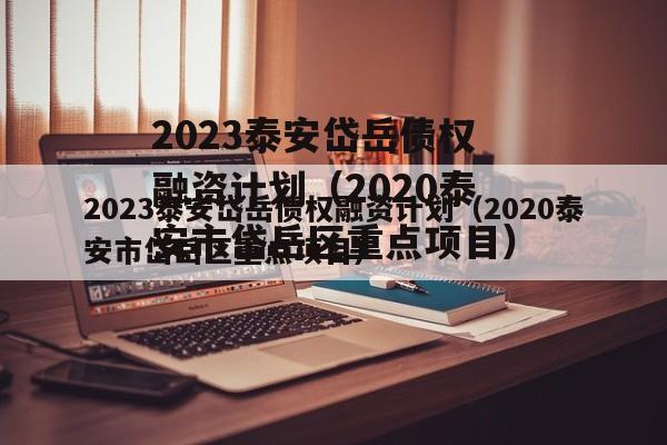 2023泰安岱岳债权融资计划（2020泰安市岱岳区重点项目）