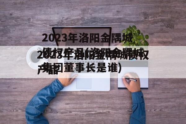 2023年洛阳金隅城债权产品(洛阳金隅城集团董事长是谁)