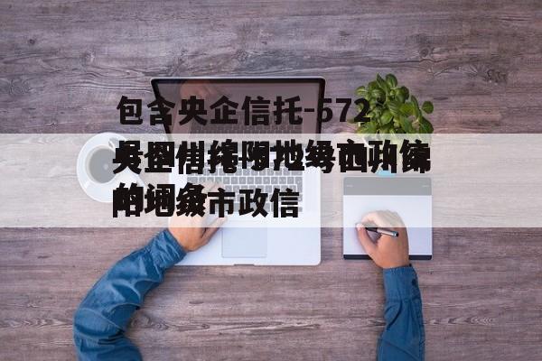 包含央企信托-572号四川绵阳地级市政信的词条