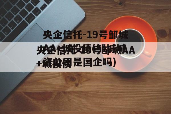 央企信托-19号邹城AA+城投债(邹城城资公司是国企吗)