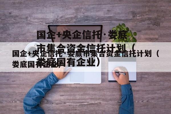 国企+央企信托·娄底市集合资金信托计划（娄底国有企业）