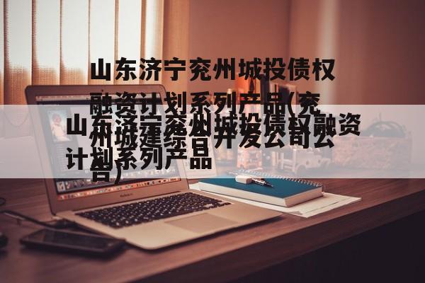 山东济宁兖州城投债权融资计划系列产品(兖州城建综合开发公司公告)