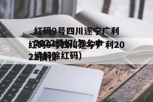 红码9号四川遂宁广利2022债权(怎么申请解除红码)