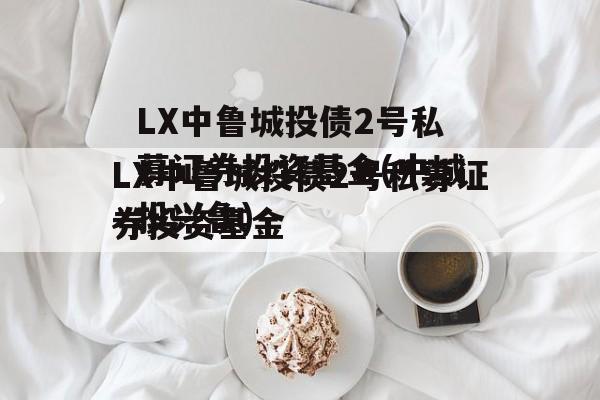 LX中鲁城投债2号私募证券投资基金(中城投兴鲁)