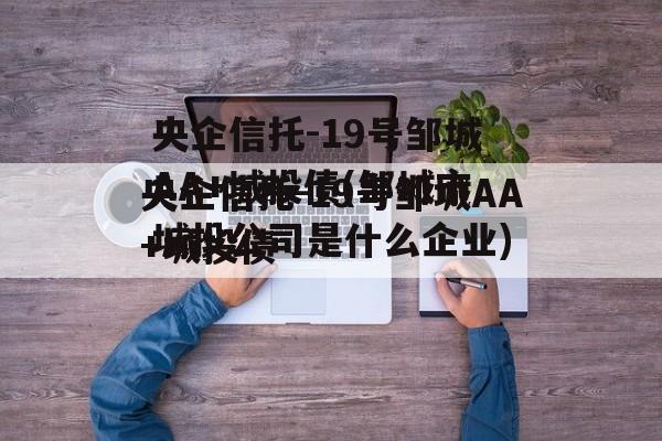央企信托-19号邹城AA+城投债(邹城市城投公司是什么企业)