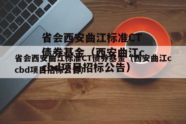 省会西安曲江标准CT债券基金（西安曲江ccbd项目招标公告）