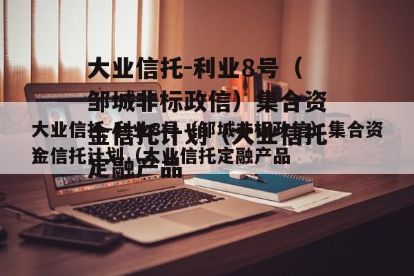 大业信托-利业8号（邹城非标政信）集合资金信托计划（大业信托定融产品
）