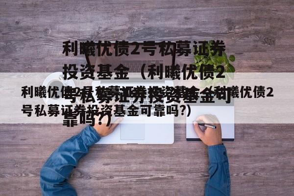 利曦优债2号私募证券投资基金（利曦优债2号私募证券投资基金可靠吗?）