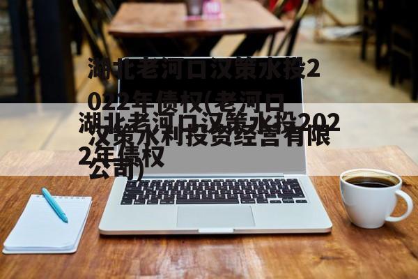 湖北老河口汉策水投2022年债权(老河口汉策水利投资经营有限公司)