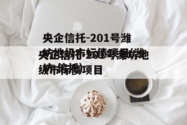 央企信托-201号潍坊地级市标债项目(潍坊 信托)