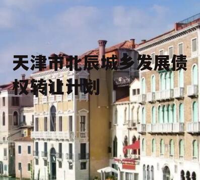 天津市北辰城乡发展债权转让计划